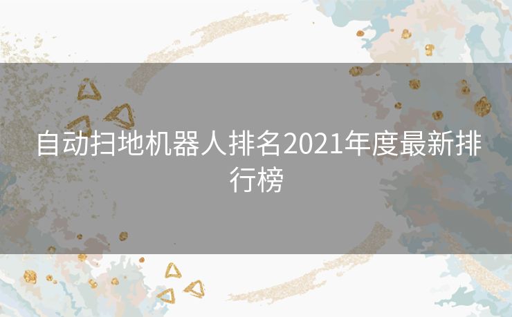 自动扫地机器人排名2021年度最新排行榜