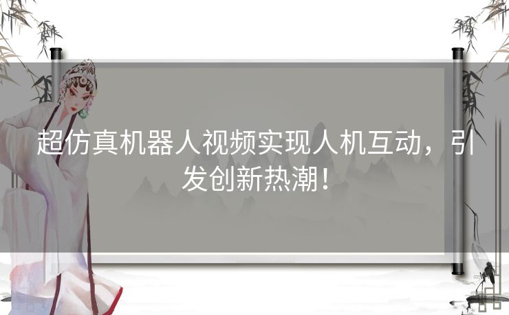 超仿真机器人视频实现人机互动，引发创新热潮！