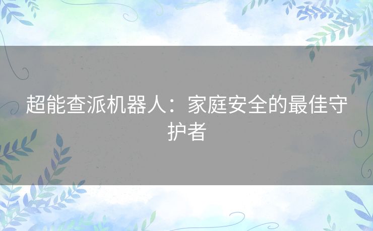 超能查派机器人：家庭安全的最佳守护者