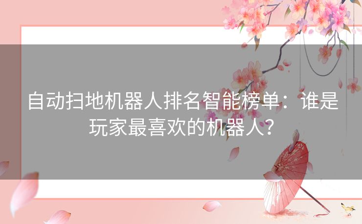 自动扫地机器人排名智能榜单：谁是玩家最喜欢的机器人？