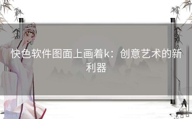 快色软件图面上画着k：创意艺术的新利器