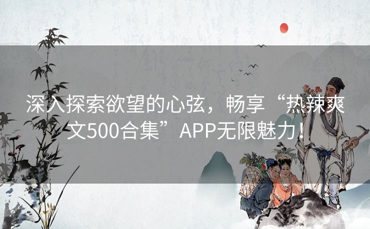 深入探索欲望的心弦，畅享“热辣爽文500合集”APP无限魅力！