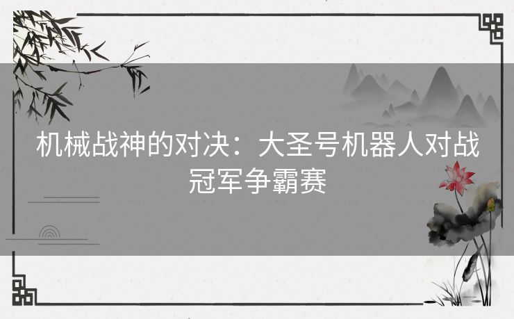 机械战神的对决：大圣号机器人对战冠军争霸赛