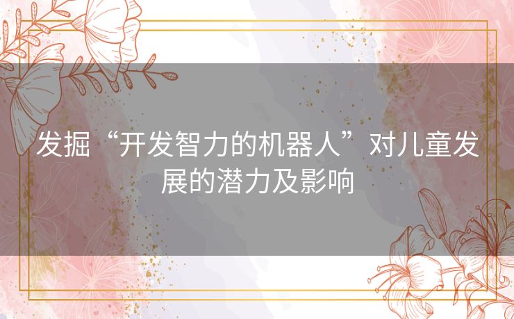 发掘“开发智力的机器人”对儿童发展的潜力及影响