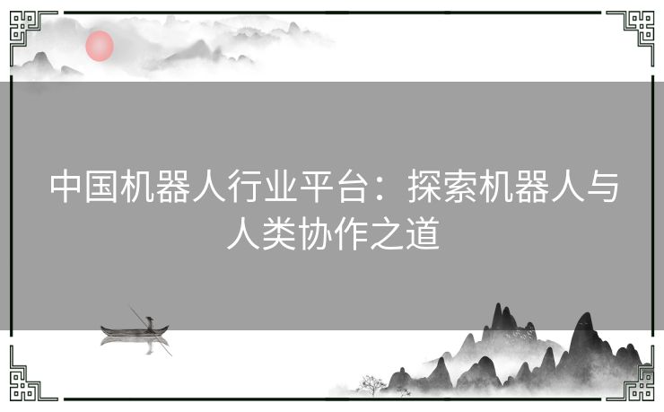 中国机器人行业平台：探索机器人与人类协作之道