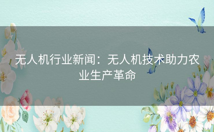 无人机行业新闻：无人机技术助力农业生产革命