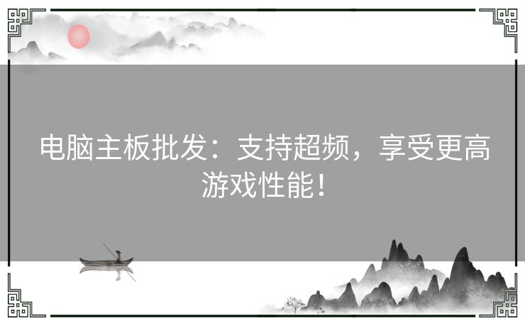 电脑主板批发：支持超频，享受更高游戏性能！