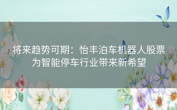 将来趋势可期：怡丰泊车机器人股票为智能停车行业带来新希望