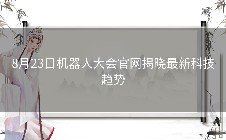 8月23日机器人大会官网揭晓最新科技趋势