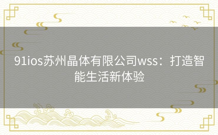 91ios苏州晶体有限公司wss：打造智能生活新体验