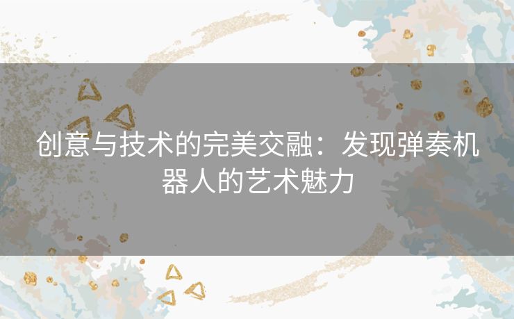 创意与技术的完美交融：发现弹奏机器人的艺术魅力