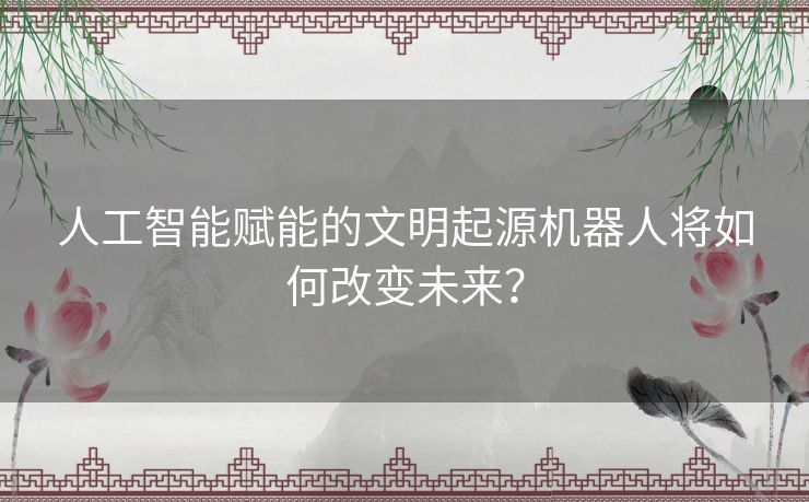 人工智能赋能的文明起源机器人将如何改变未来？