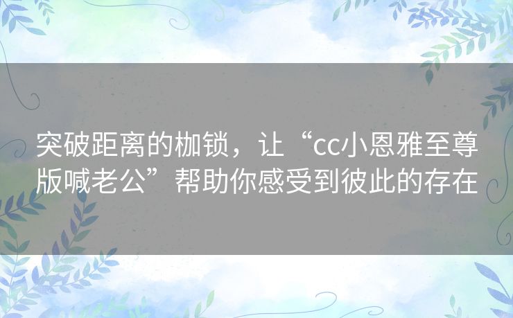 突破距离的枷锁，让“cc小恩雅至尊版喊老公”帮助你感受到彼此的存在