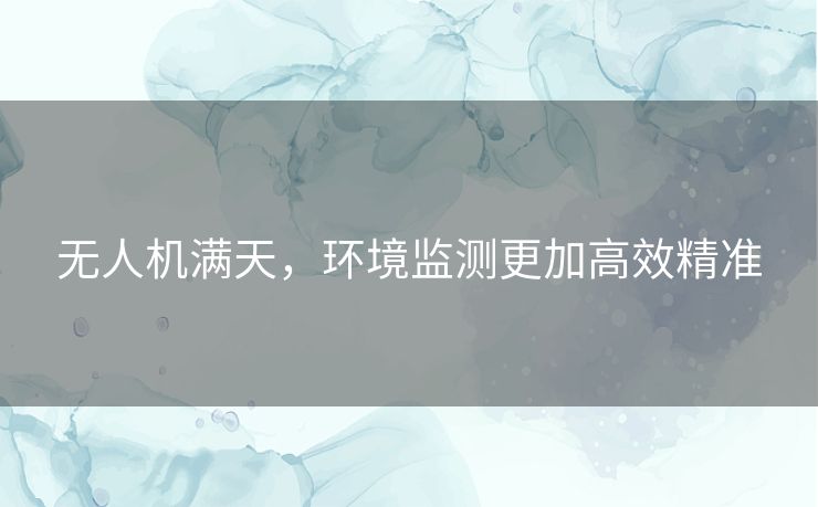 无人机满天，环境监测更加高效精准