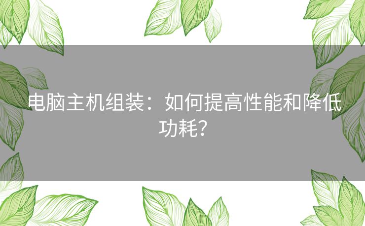 电脑主机组装：如何提高性能和降低功耗？