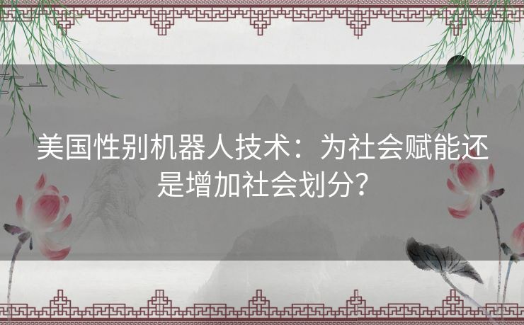 美国性别机器人技术：为社会赋能还是增加社会划分？