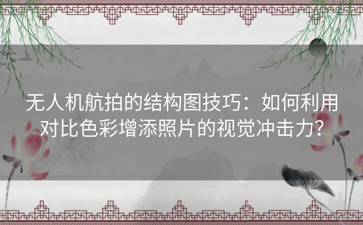 无人机航拍的结构图技巧：如何利用对比色彩增添照片的视觉冲击力？