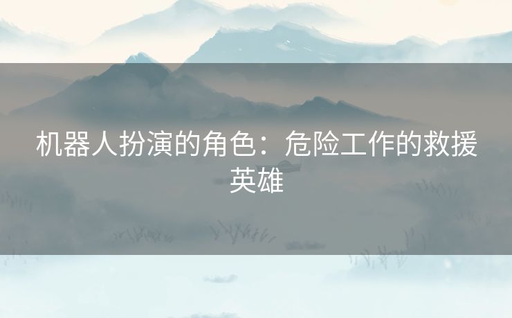 机器人扮演的角色：危险工作的救援英雄