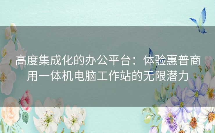 高度集成化的办公平台：体验惠普商用一体机电脑工作站的无限潜力