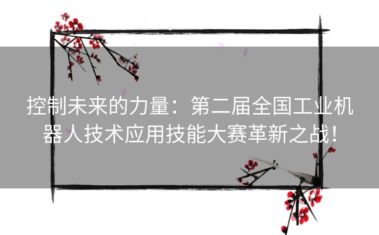 控制未来的力量：第二届全国工业机器人技术应用技能大赛革新之战！