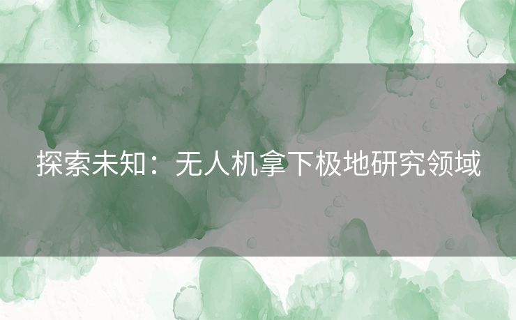 探索未知：无人机拿下极地研究领域