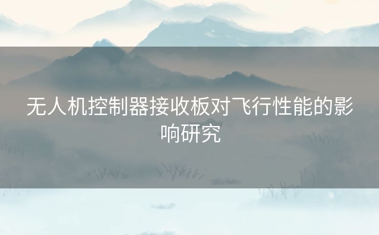 无人机控制器接收板对飞行性能的影响研究