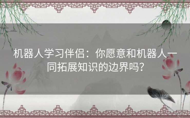 机器人学习伴侣：你愿意和机器人一同拓展知识的边界吗？