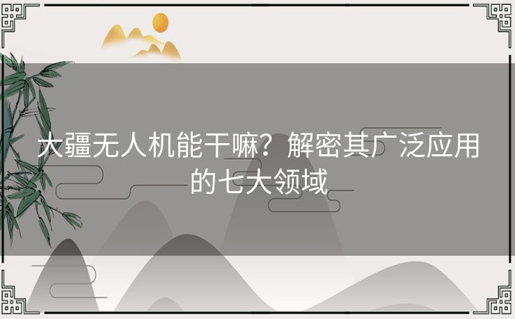 大疆无人机能干嘛？解密其广泛应用的七大领域