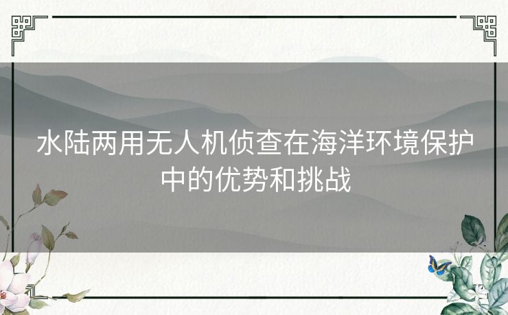 水陆两用无人机侦查在海洋环境保护中的优势和挑战