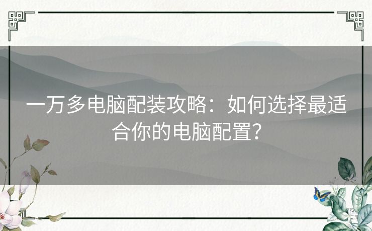 一万多电脑配装攻略：如何选择最适合你的电脑配置？