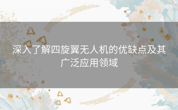 深入了解四旋翼无人机的优缺点及其广泛应用领域