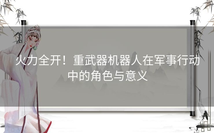 火力全开！重武器机器人在军事行动中的角色与意义