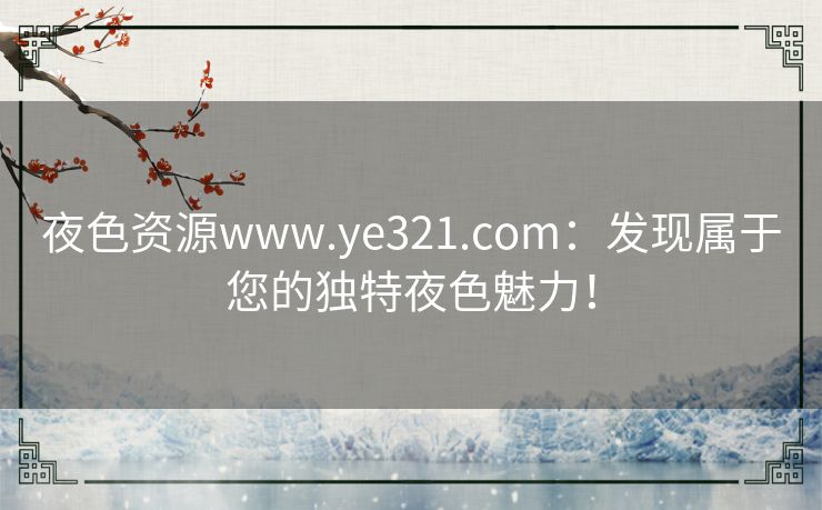 夜色资源www.ye321.com：发现属于您的独特夜色魅力！