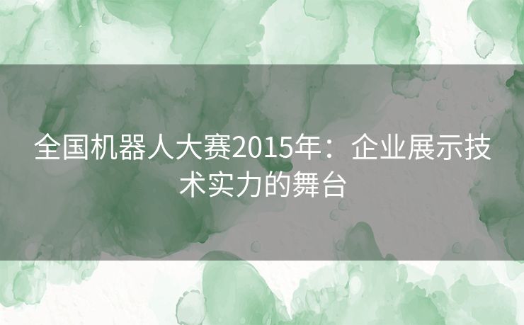 全国机器人大赛2015年：企业展示技术实力的舞台