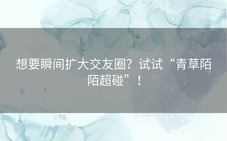 想要瞬间扩大交友圈？试试“青草陌陌超碰”！