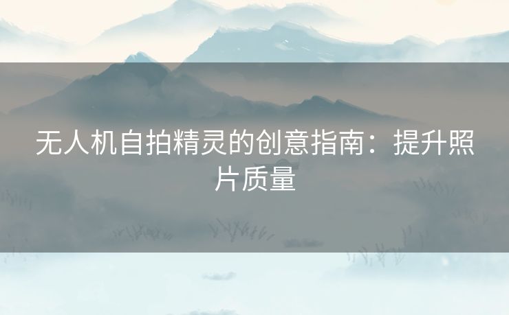 无人机自拍精灵的创意指南：提升照片质量