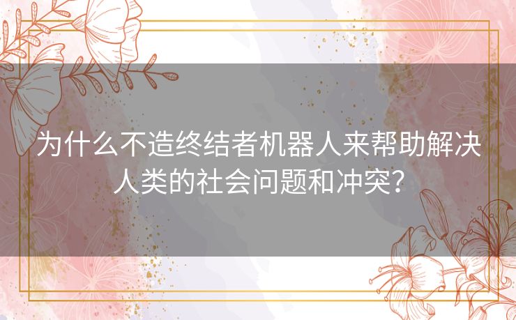 为什么不造终结者机器人来帮助解决人类的社会问题和冲突？