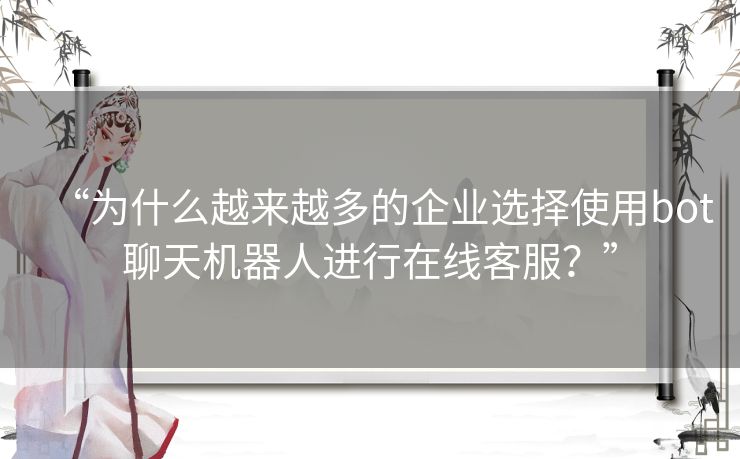 “为什么越来越多的企业选择使用bot聊天机器人进行在线客服？”