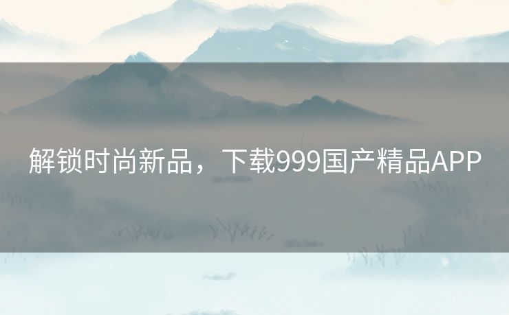 解锁时尚新品，下载999国产精品APP