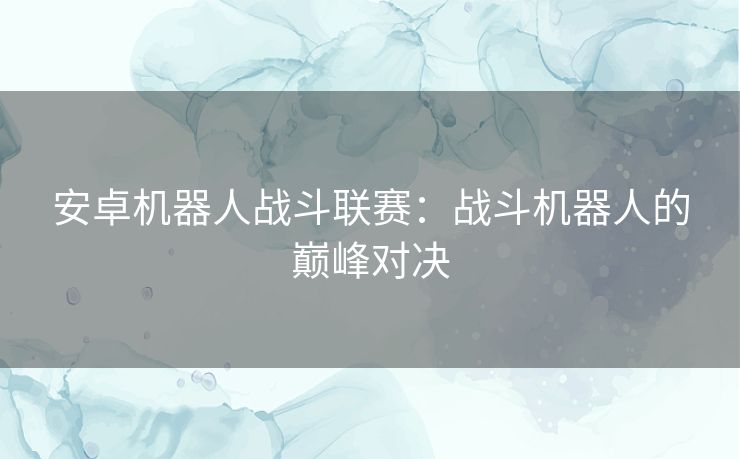 安卓机器人战斗联赛：战斗机器人的巅峰对决