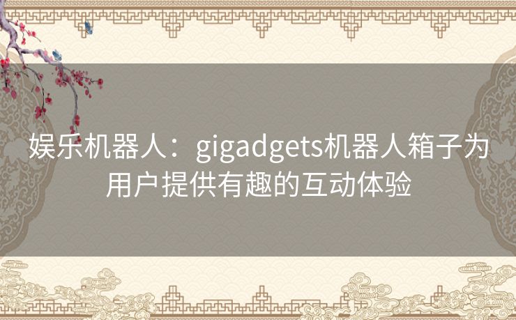 娱乐机器人：gigadgets机器人箱子为用户提供有趣的互动体验