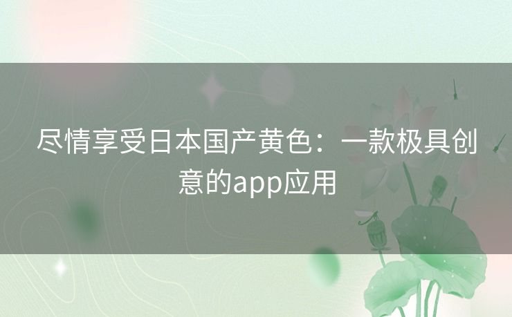 尽情享受日本国产黄色：一款极具创意的app应用