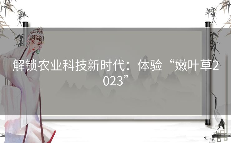 解锁农业科技新时代：体验“嫩叶草2023”