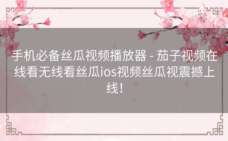 手机必备丝瓜视频播放器 - 茄子视频在线看无线看丝瓜ios视频丝瓜视震撼上线！