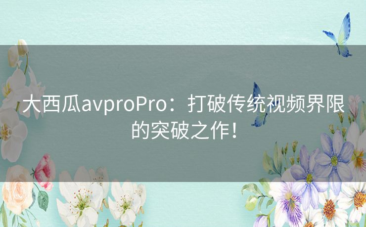 大西瓜avproPro：打破传统视频界限的突破之作！