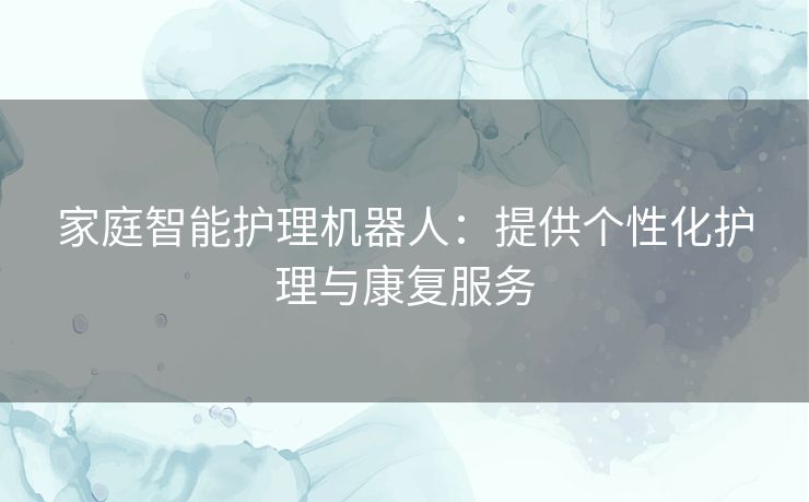 家庭智能护理机器人：提供个性化护理与康复服务