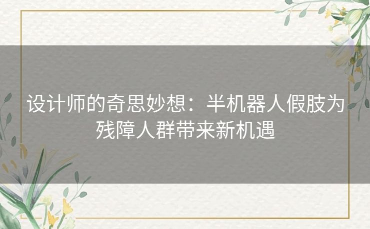 设计师的奇思妙想：半机器人假肢为残障人群带来新机遇