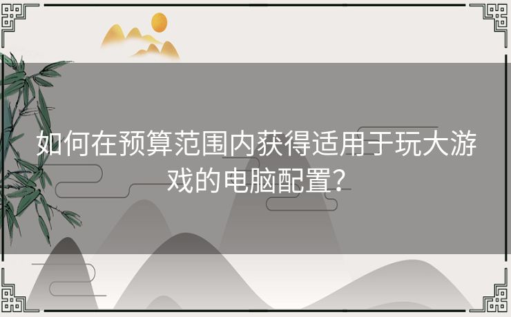 如何在预算范围内获得适用于玩大游戏的电脑配置？