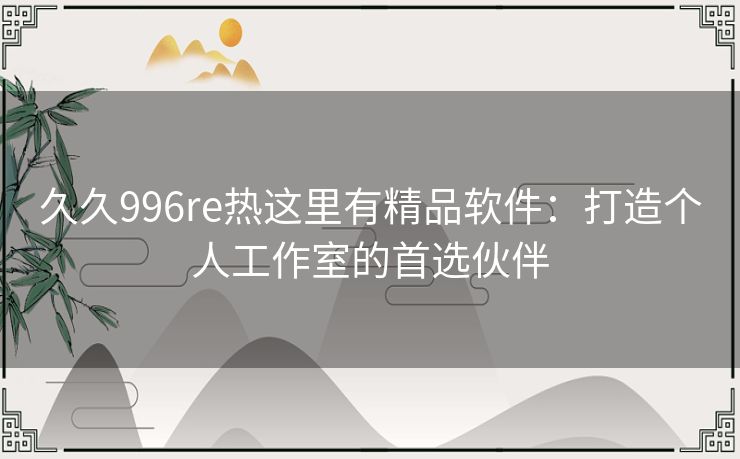 久久996re热这里有精品软件：打造个人工作室的首选伙伴