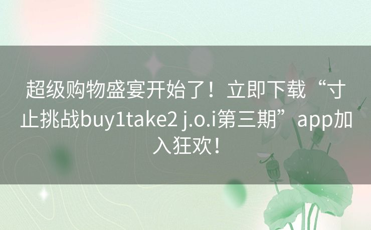 超级购物盛宴开始了！立即下载“寸止挑战buy1take2 j.o.i第三期”app加入狂欢！